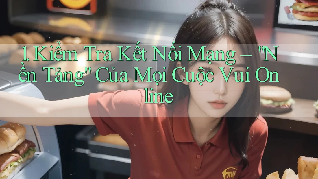 1. Kiểm Tra Kết Nối Mạng – “Nền Tảng” Của Mọi Cuộc Vui Online 1. Kiểm Tra Kết Nối Mạng – “Nền Tảng” Của Mọi Cuộc Vui Online