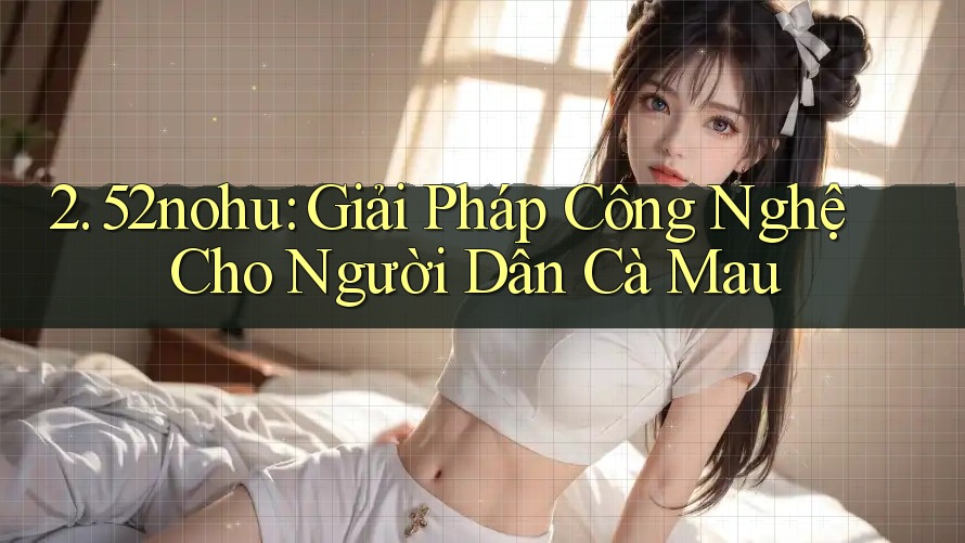 2. 52nohu: Giải Pháp Công Nghệ Cho Người Dân Cà Mau 2. 52nohu: Giải Pháp Công Nghệ Cho Người Dân Cà Mau