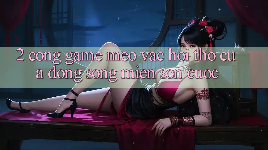 2. Cổng Game “Mèo Vạc” – Hơi Thở Của Dòng Sông Miền Sơn Cước 2. Cổng Game “Mèo Vạc” – Hơi Thở Của Dòng Sông Miền Sơn Cước