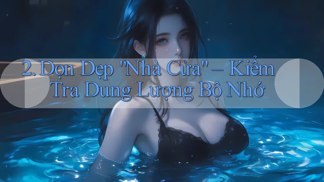 2. Dọn Dẹp “Nhà Cửa” – Kiểm Tra Dung Lượng Bộ Nhớ 2. Dọn Dẹp “Nhà Cửa” – Kiểm Tra Dung Lượng Bộ Nhớ