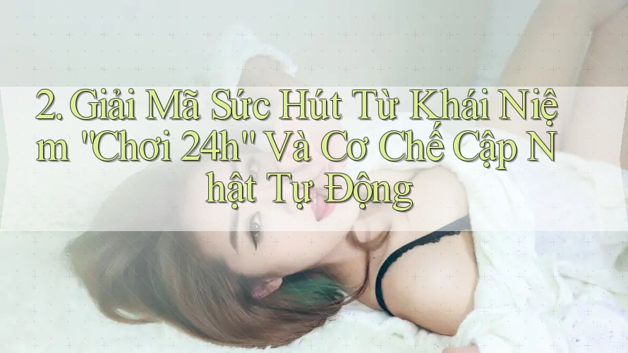 2. Giải Mã Sức Hút Từ Khái Niệm “Chơi 24h” Và Cơ Chế Cập Nhật Tự Động 2. Giải Mã Sức Hút Từ Khái Niệm “Chơi 24h” Và Cơ Chế Cập Nhật Tự Động