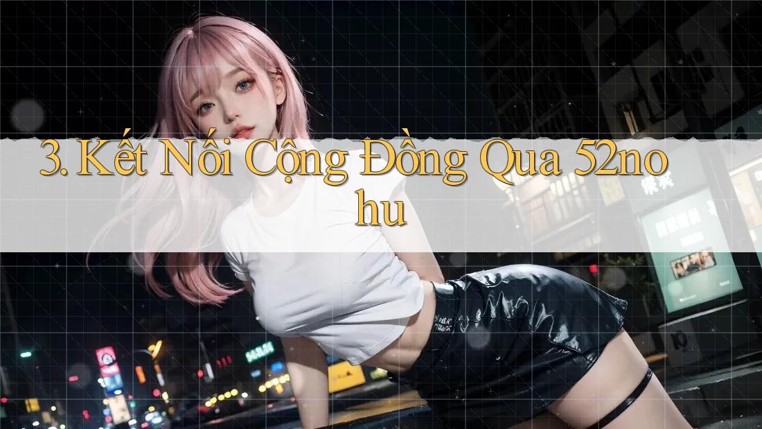 3. Kết Nối Cộng Đồng Qua 52nohu 3. Kết Nối Cộng Đồng Qua 52nohu