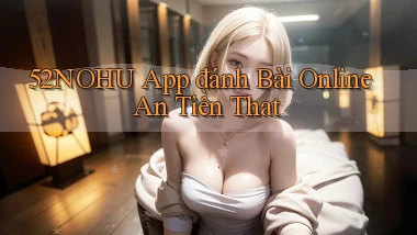 52nohu app đánh bài online an tiền that