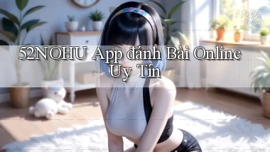 52nohu app đánh bài online uy tín