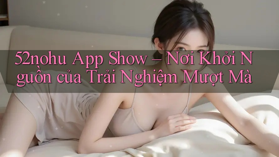 52nohu App Show – Nơi Khởi Nguồn của Trải Nghiệm Mượt Mà 52nohu App Show – Nơi Khởi Nguồn của Trải Nghiệm Mượt Mà