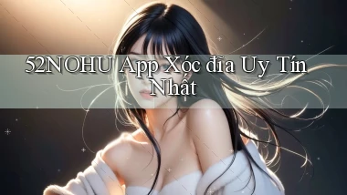 52nohu app xóc đĩa uy tín nhất