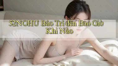 52nohu bảo trì đến bao giờ khi nào