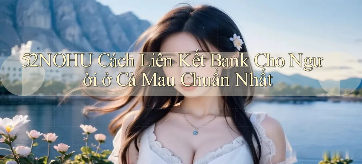 52nohu cách liên kết bank cho người ở Cà Mau chuẩn nhất