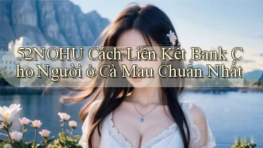52nohu cách liên kết bank cho người ở Cà Mau chuẩn nhất