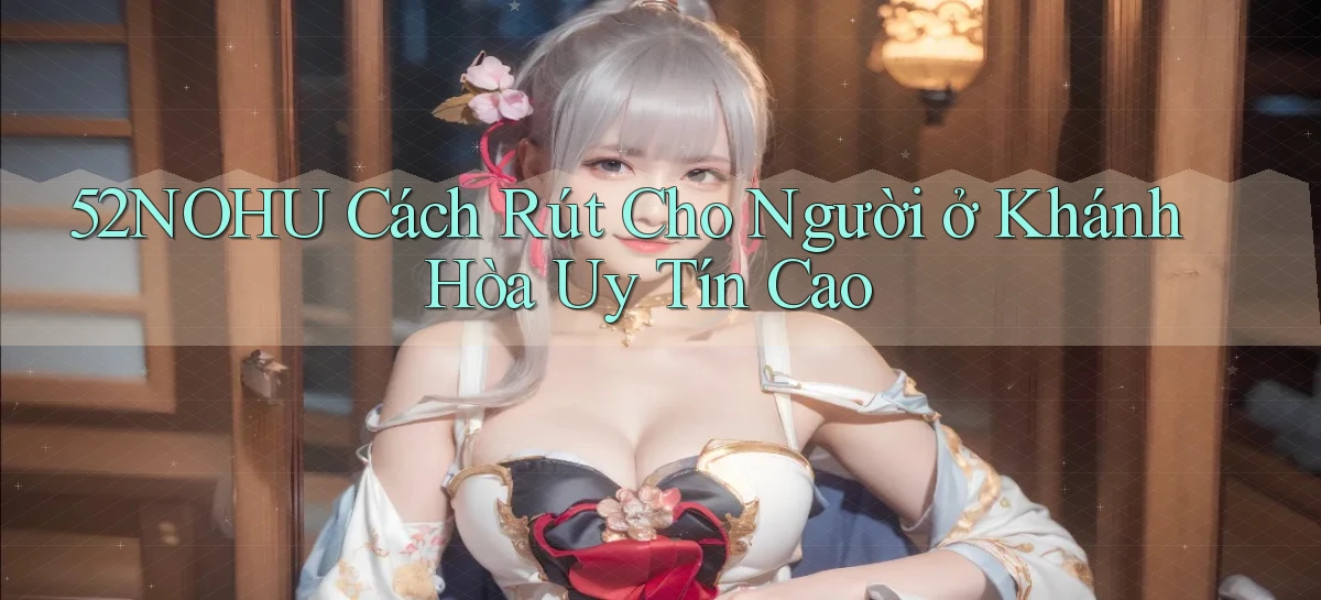 52nohu cách rút cho người ở Khánh Hòa uy tín cao