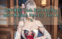 52nohu cách rút cho người ở Khánh Hòa uy tín cao