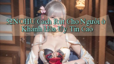 52nohu cách rút cho người ở Khánh Hòa uy tín cao