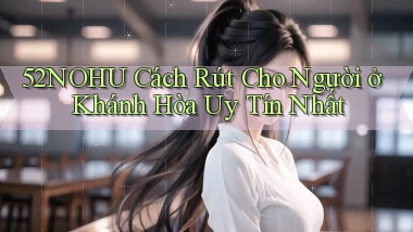 52nohu cách rút cho người ở Khánh Hòa uy tín nhất