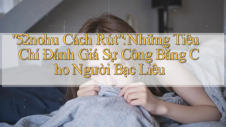 “52nohu Cách Rút”: Những Tiêu Chí Đánh Giá Sự Công Bằng Cho Người Bạc Liêu