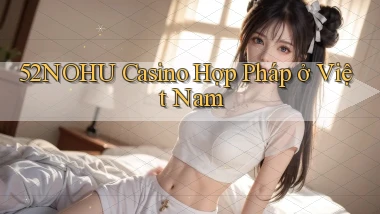 52nohu casino hợp pháp ở việt nam