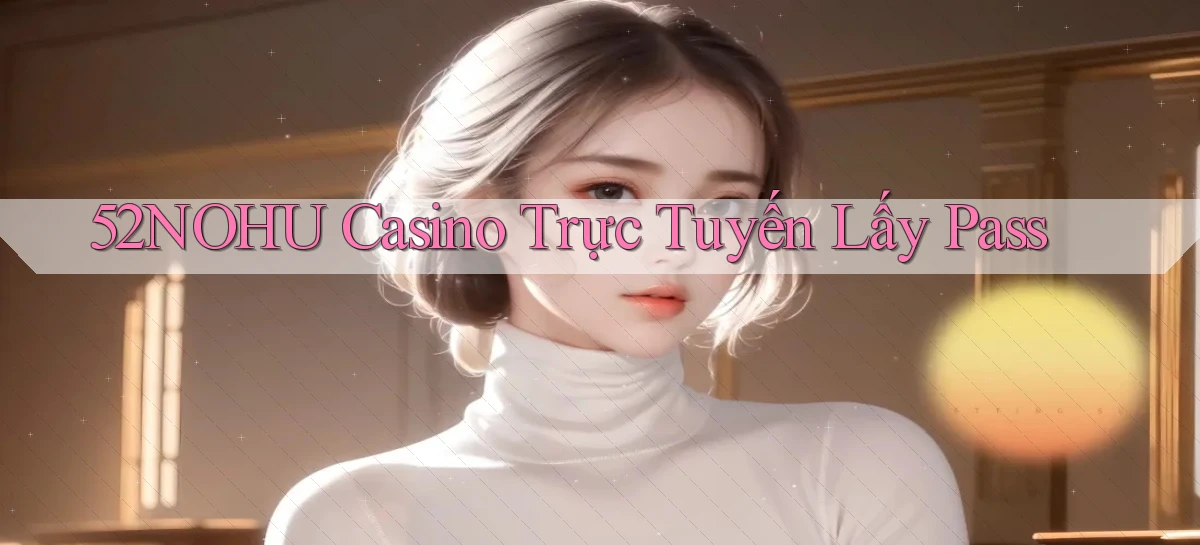 52nohu casino trực tuyến lấy pass