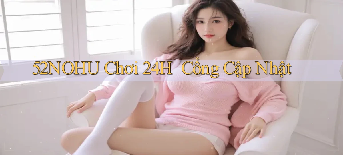 52nohu   Chơi 24h ｜ Cổng Cập Nhật