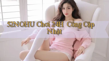 52nohu   Chơi 24h ｜ Cổng Cập Nhật