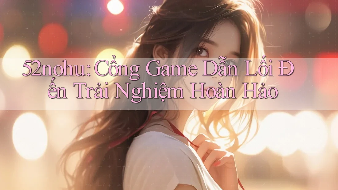 52nohu: Cổng Game Dẫn Lối Đến Trải Nghiệm Hoàn Hảo 52nohu: Cổng Game Dẫn Lối Đến Trải Nghiệm Hoàn Hảo