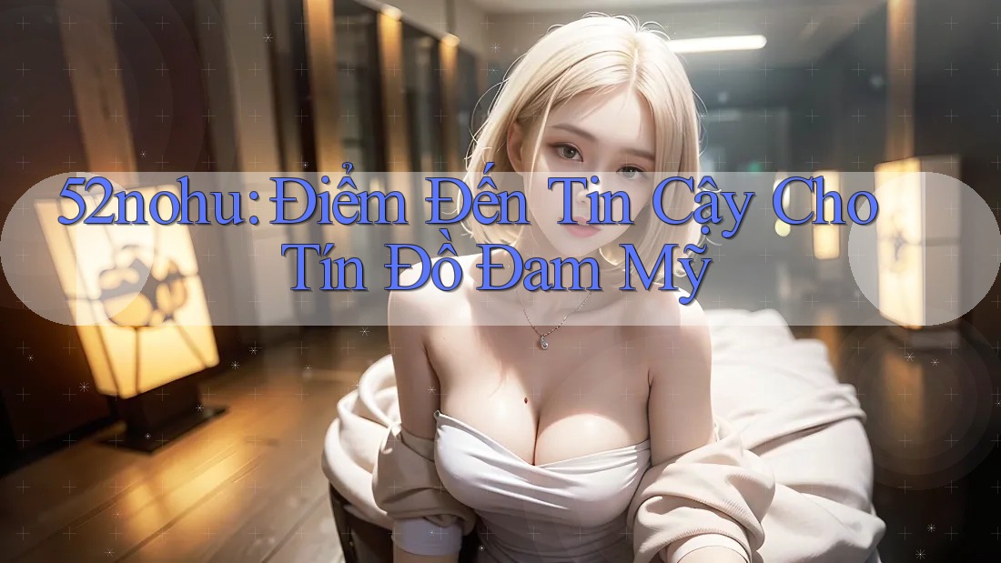 52nohu: Điểm Đến Tin Cậy Cho Tín Đồ Đam Mỹ 52nohu: Điểm Đến Tin Cậy Cho Tín Đồ Đam Mỹ