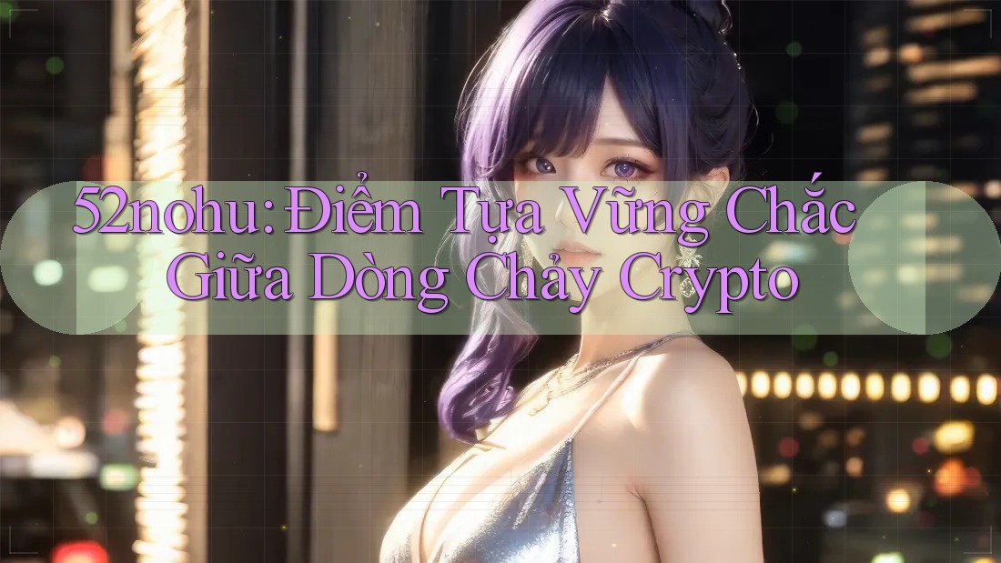 52nohu: Điểm Tựa Vững Chắc Giữa Dòng Chảy Crypto 52nohu: Điểm Tựa Vững Chắc Giữa Dòng Chảy Crypto