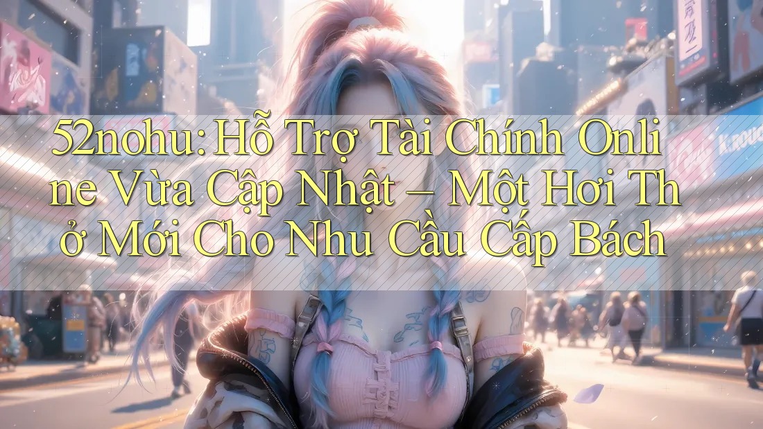 52nohu: Hỗ Trợ Tài Chính Online Vừa Cập Nhật – Một Hơi Thở Mới Cho Nhu Cầu Cấp Bách 52nohu: Hỗ Trợ Tài Chính Online Vừa Cập Nhật – Một Hơi Thở Mới Cho Nhu Cầu Cấp Bách