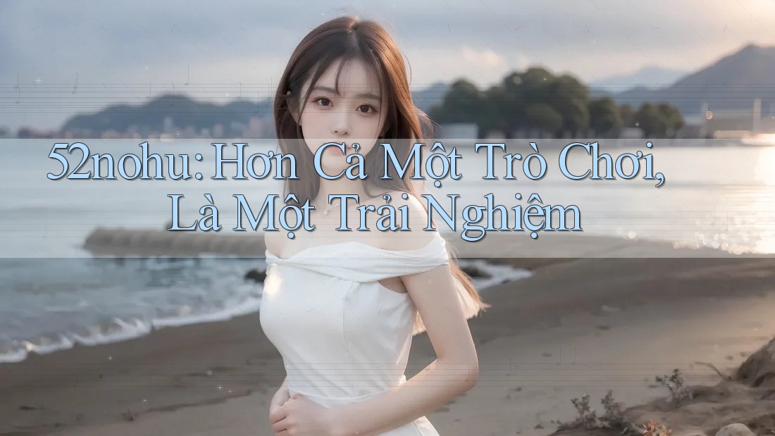 52nohu: Hơn Cả Một Trò Chơi, Là Một Trải Nghiệm 52nohu: Hơn Cả Một Trò Chơi, Là Một Trải Nghiệm