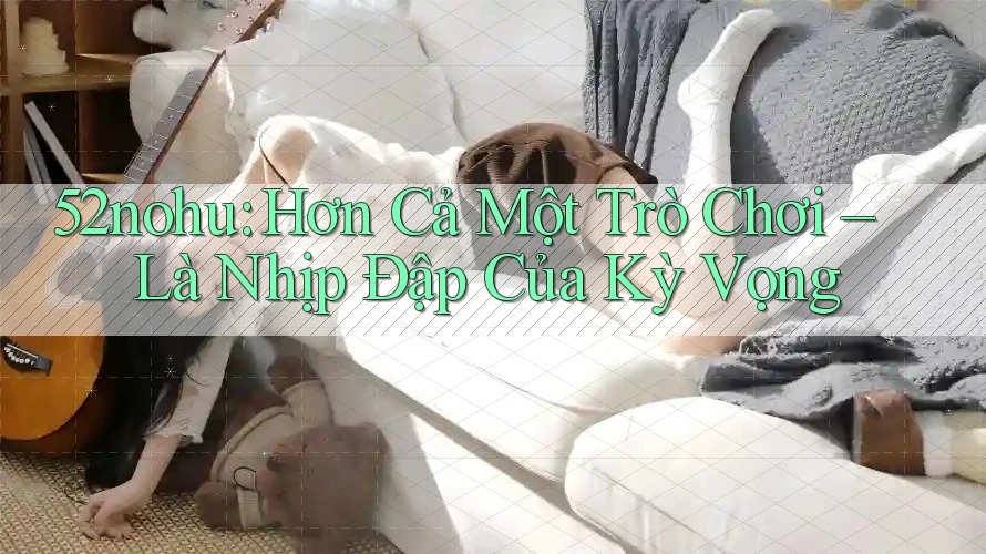 52nohu: Hơn Cả Một Trò Chơi – Là Nhịp Đập Của Kỳ Vọng 52nohu: Hơn Cả Một Trò Chơi – Là Nhịp Đập Của Kỳ Vọng