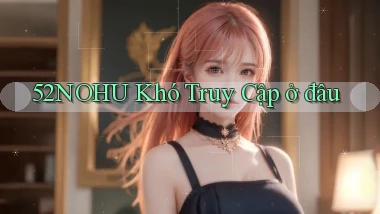 52nohu khó truy cập ở đâu
