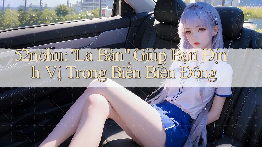 52nohu: “La Bàn” Giúp Bạn Định Vị Trong Biển Biến Động 52nohu: “La Bàn” Giúp Bạn Định Vị Trong Biển Biến Động