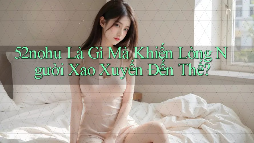 52nohu Là Gì Mà Khiến Lòng Người Xao Xuyến Đến Thế? 52nohu Là Gì Mà Khiến Lòng Người Xao Xuyến Đến Thế?