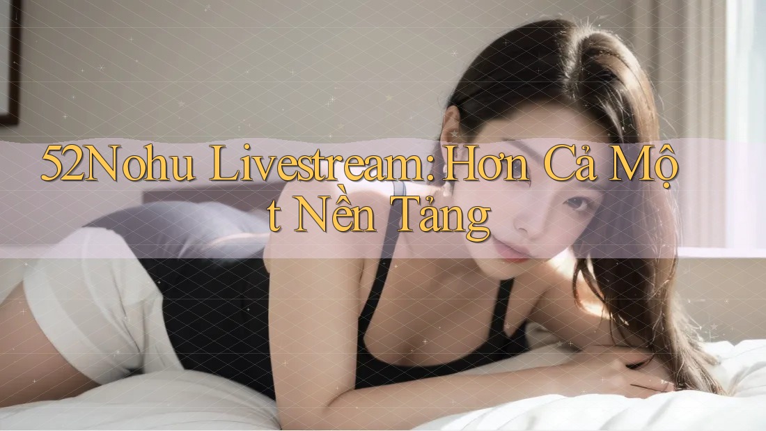 52Nohu Livestream: Hơn Cả Một Nền Tảng 52Nohu Livestream: Hơn Cả Một Nền Tảng