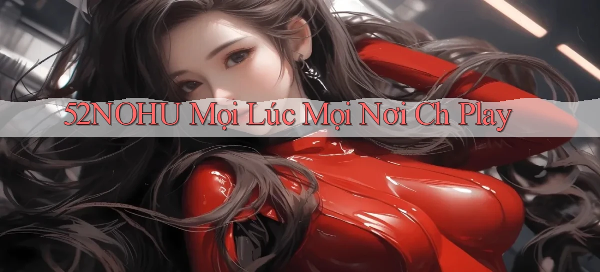 52nohu mọi lúc mọi nơi ch play
