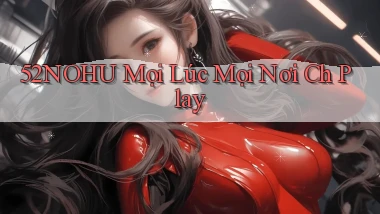 52nohu mọi lúc mọi nơi ch play