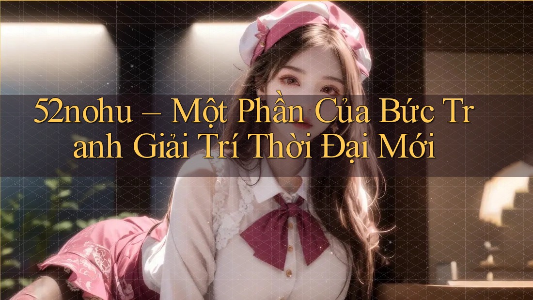 52nohu – Một Phần Của Bức Tranh Giải Trí Thời Đại Mới 52nohu – Một Phần Của Bức Tranh Giải Trí Thời Đại Mới