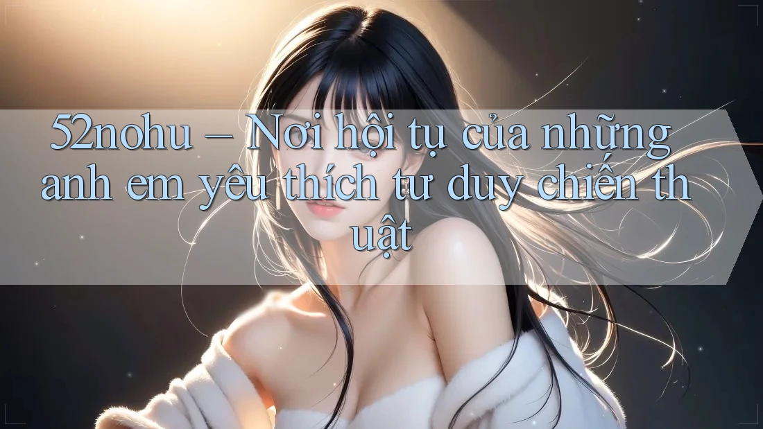 52nohu – Nơi hội tụ của những anh em yêu thích tư duy chiến thuật