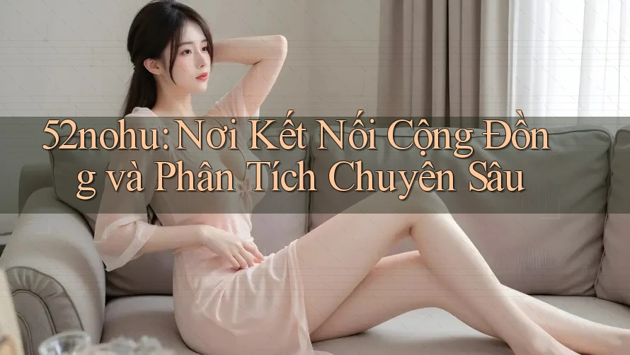 52nohu: Nơi Kết Nối Cộng Đồng và Phân Tích Chuyên Sâu 52nohu: Nơi Kết Nối Cộng Đồng và Phân Tích Chuyên Sâu