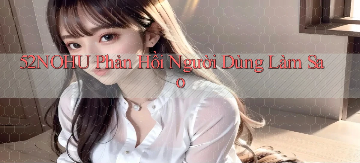 52nohu phản hồi người dùng làm sao