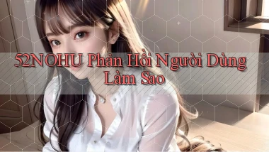 52nohu phản hồi người dùng làm sao