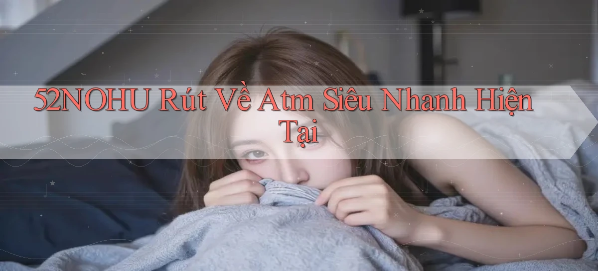 52nohu rút về atm siêu nhanh hiện tại