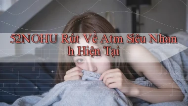 52nohu rút về atm siêu nhanh hiện tại