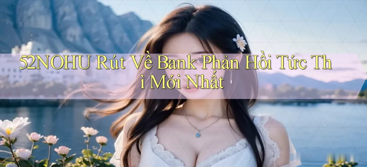 52nohu rút về bank phản hồi tức thì mới nhất