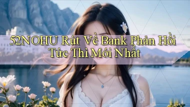 52nohu rút về bank phản hồi tức thì mới nhất