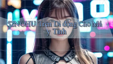 52nohu trên di động cho máy tính