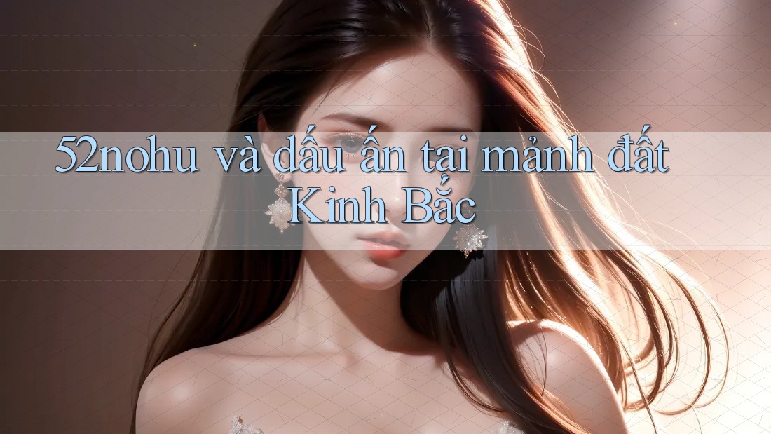 52nohu và dấu ấn tại mảnh đất Kinh Bắc 52nohu và dấu ấn tại mảnh đất Kinh Bắc