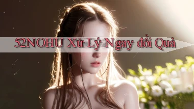 52nohu xử lý ngay đổi quà