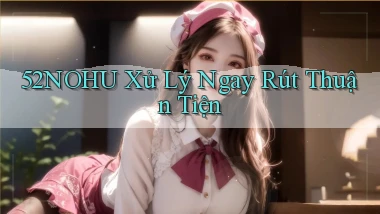 52nohu xử lý ngay rút thuận tiện
