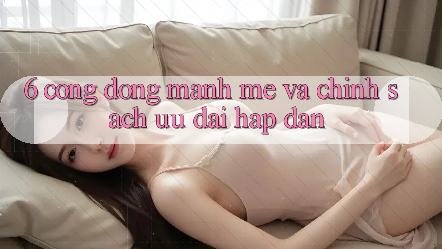 6. Cộng Đồng Mạnh Mẽ và Chính Sách Ưu Đãi Hấp Dẫn 6. Cộng Đồng Mạnh Mẽ và Chính Sách Ưu Đãi Hấp Dẫn