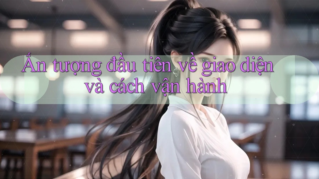 Ấn tượng đầu tiên về giao diện và cách vận hành Ấn tượng đầu tiên về giao diện và cách vận hành