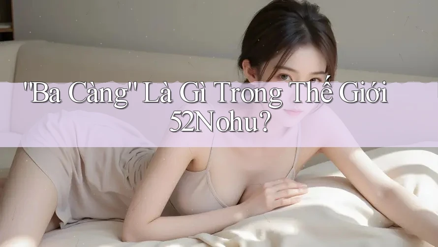 “Ba Càng” Là Gì Trong Thế Giới 52Nohu?